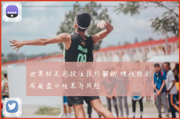 世界杯足彩投注技巧解析 理性购彩布局盘口结果与风险