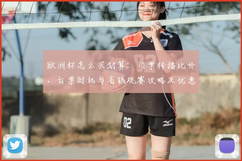 欧洲杯怎么买划算：门票转播比价、订票时机与省钱观赛攻略及优惠渠道