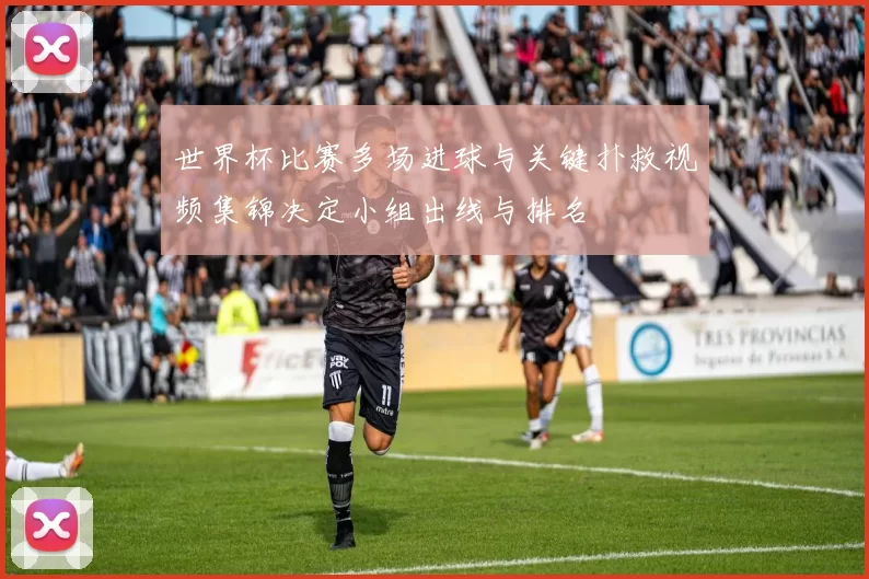 世界杯比赛多场进球与关键扑救视频集锦决定小组出线与排名