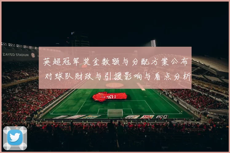 英超冠军奖金数额与分配方案公布 对球队财政与引援影响与看点分析