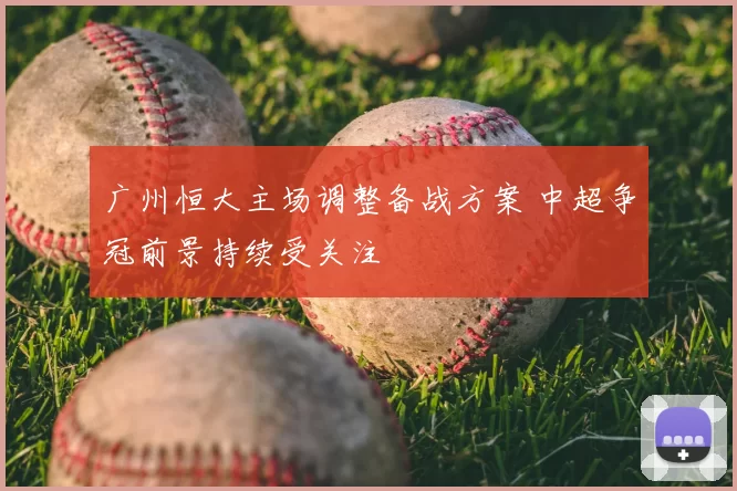 广州恒大主场调整备战方案 中超争冠前景持续受关注