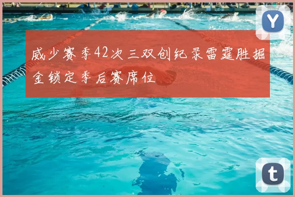 威少赛季42次三双创纪录雷霆胜掘金锁定季后赛席位
