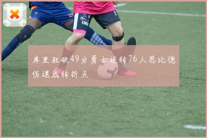 库里狂砍49分勇士逆转76人恩比德伤退成转折点