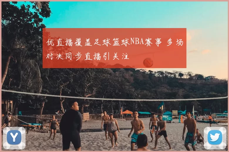优直播覆盖足球篮球NBA赛事 多场对决同步直播引关注