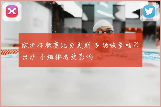 欧洲杯联赛比分更新 多场较量结果出炉 小组排名受影响
