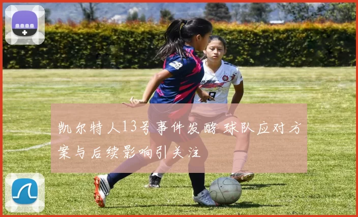 凯尔特人13号事件发酵 球队应对方案与后续影响引关注