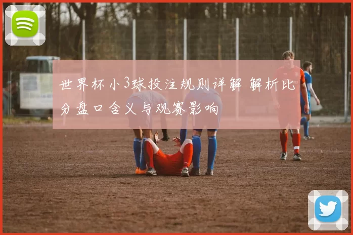 世界杯小3球投注规则详解 解析比分盘口含义与观赛影响