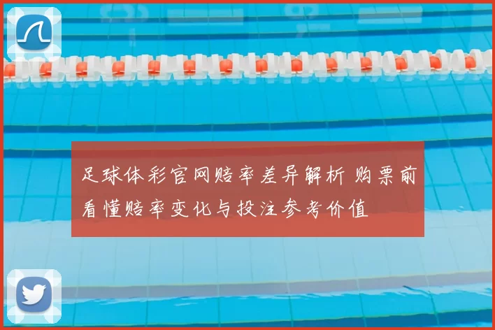 足球体彩官网赔率差异解析 购票前看懂赔率变化与投注参考价值