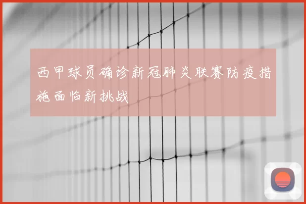 西甲球员确诊新冠肺炎联赛防疫措施面临新挑战