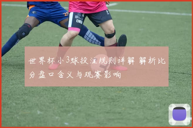 世界杯小3球投注规则详解 解析比分盘口含义与观赛影响