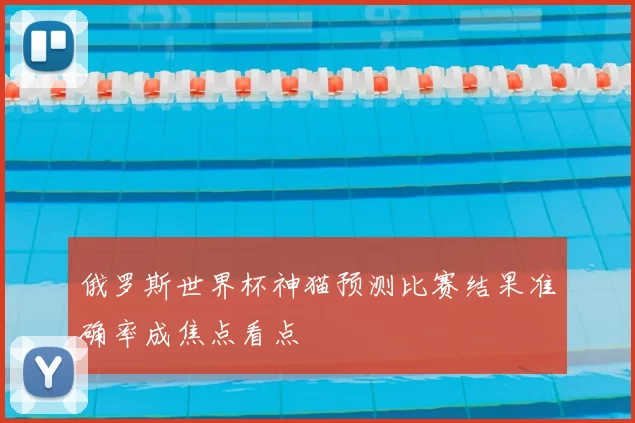 俄罗斯世界杯神猫预测比赛结果准确率成焦点看点